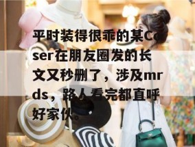平时装得很乖的某Coser在朋友圈发的长文又秒删了，涉及mrds，路人看完都直呼好家伙。