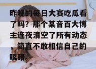 昨晚的每日大赛吃瓜看了吗？那个某音百大博主连夜清空了所有动态，简直不敢相信自己的眼睛。
