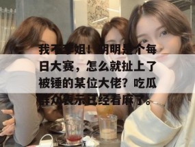 我不李姐！明明是个每日大赛，怎么就扯上了被锤的某位大佬？吃瓜群众表示已经看麻了。