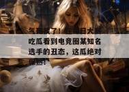 气死我了！在每日大赛吃瓜看到电竞圈某知名选手的丑态，这瓜绝对保熟！