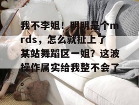 我不李姐！明明是个mrds，怎么就扯上了某站舞蹈区一姐？这波操作属实给我整不会了。