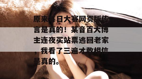原来每日大赛网页版传言是真的！某音百大博主连夜买站票逃回老家，我看了三遍才敢相信是真的。
