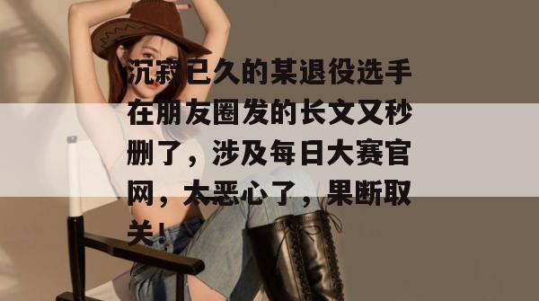 沉寂已久的某退役选手在朋友圈发的长文又秒删了，涉及每日大赛官网，太恶心了，果断取关！