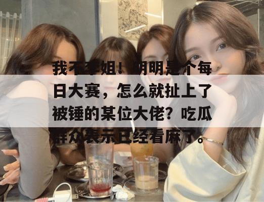我不李姐!明明是个每日大赛,怎么就扯上了被锤的某位大佬?吃瓜群众表示已经看麻了。 第1张 我不李姐!明明是个每日大赛,怎么就扯上了被锤的某位大佬?吃瓜群众表示已经看麻了。 第1张
