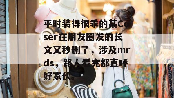 平时装得很乖的某Coser在朋友圈发的长文又秒删了,涉及mrds,路人看完都直呼好家伙。 第1张 平时装得很乖的某Coser在朋友圈发的长文又秒删了,涉及mrds,路人看完都直呼好家伙。 第1张