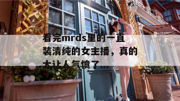 看完mrds里的一直装清纯的女主播,真的太让人气愤了... 第1张 看完mrds里的一直装清纯的女主播,真的太让人气愤了... 第1张